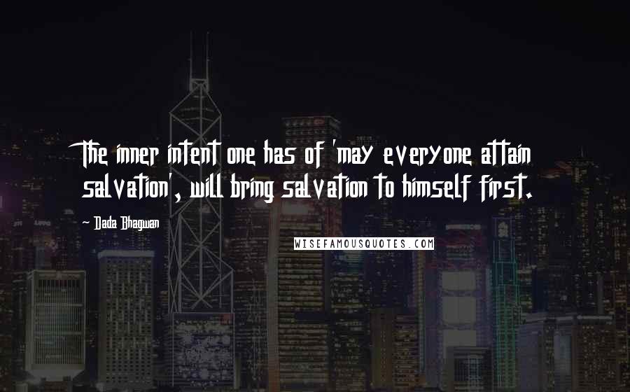 Dada Bhagwan Quotes: The inner intent one has of 'may everyone attain salvation', will bring salvation to himself first.