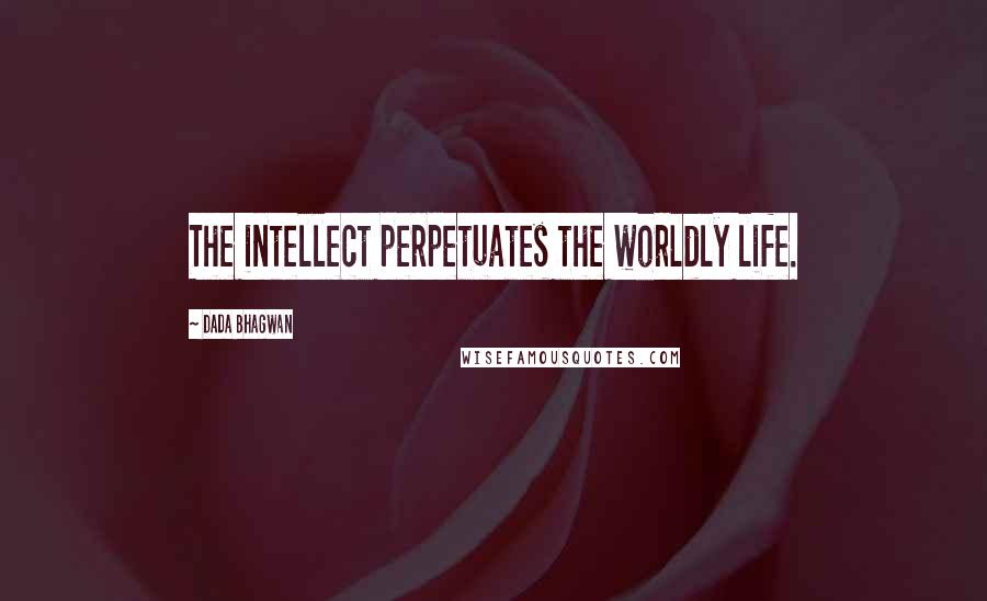 Dada Bhagwan Quotes: The intellect perpetuates the worldly life.