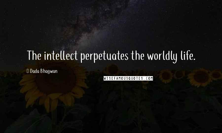 Dada Bhagwan Quotes: The intellect perpetuates the worldly life.