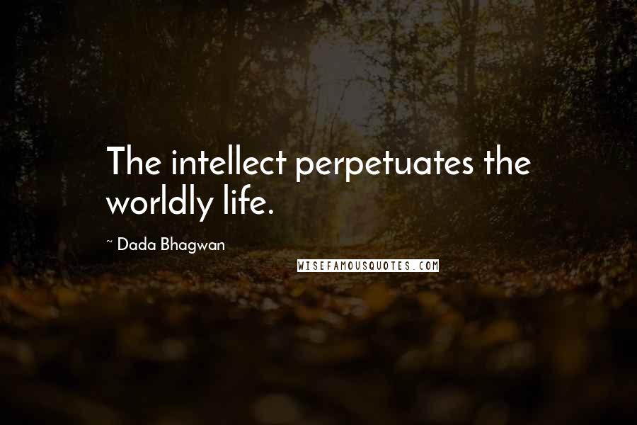 Dada Bhagwan Quotes: The intellect perpetuates the worldly life.