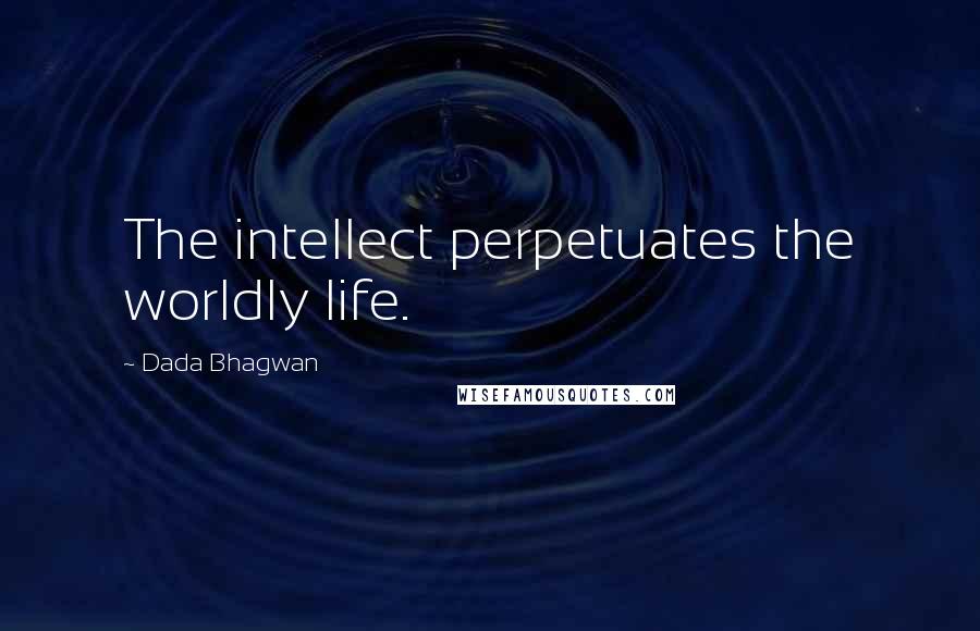 Dada Bhagwan Quotes: The intellect perpetuates the worldly life.