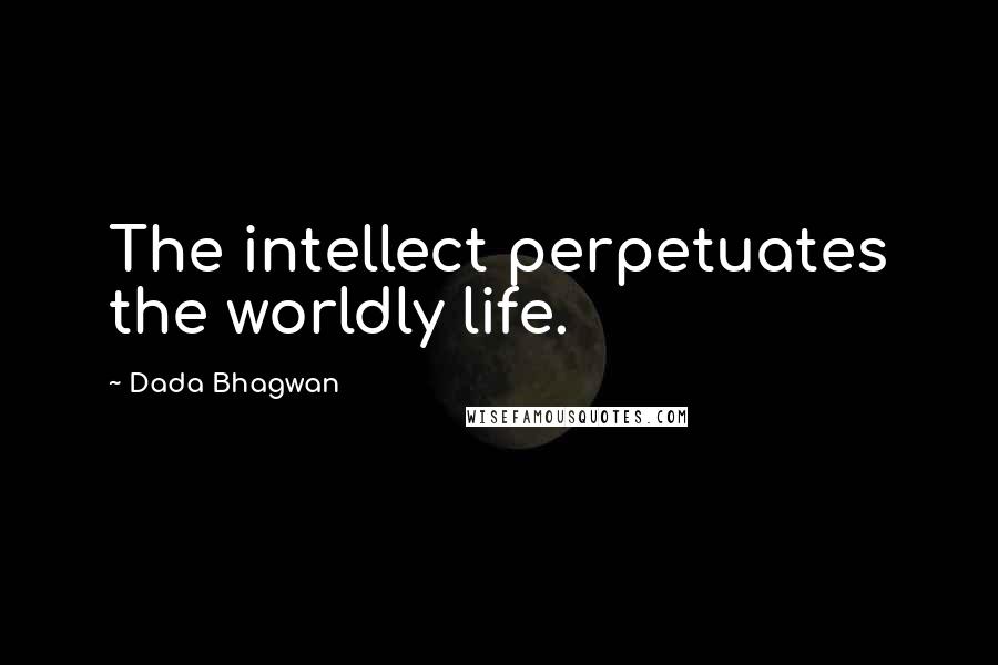 Dada Bhagwan Quotes: The intellect perpetuates the worldly life.