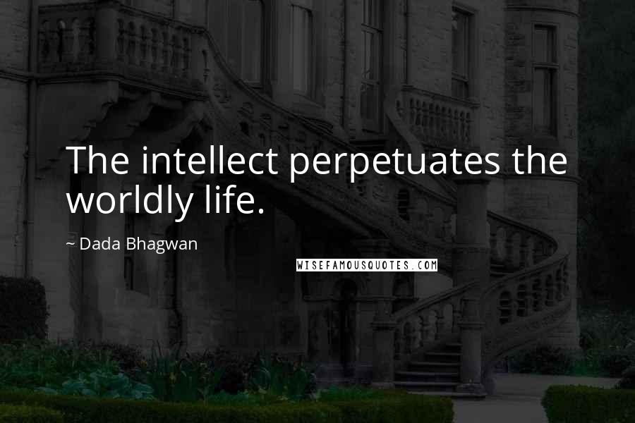 Dada Bhagwan Quotes: The intellect perpetuates the worldly life.