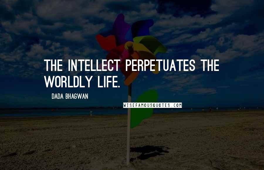 Dada Bhagwan Quotes: The intellect perpetuates the worldly life.