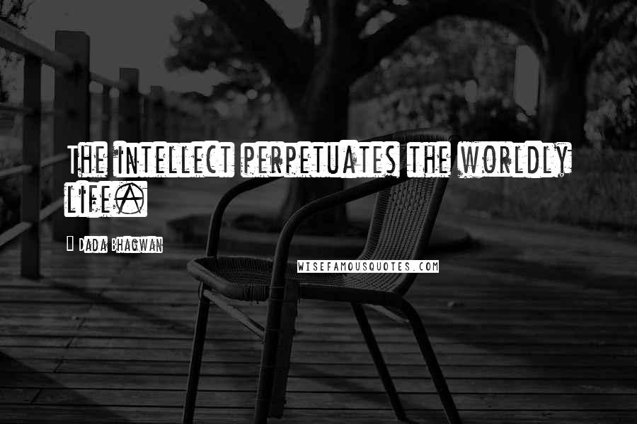 Dada Bhagwan Quotes: The intellect perpetuates the worldly life.