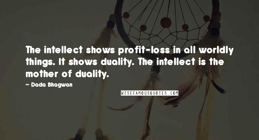 Dada Bhagwan Quotes: The intellect shows profit-loss in all worldly things. It shows duality. The intellect is the mother of duality.