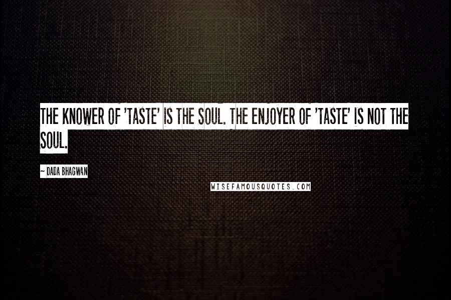 Dada Bhagwan Quotes: The Knower of 'taste' is the Soul. The enjoyer of 'taste' is not the Soul.