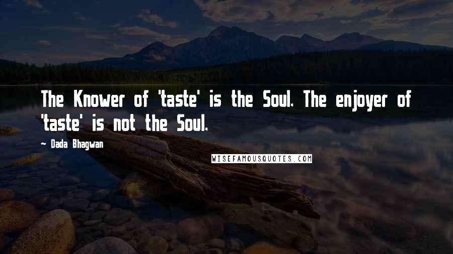 Dada Bhagwan Quotes: The Knower of 'taste' is the Soul. The enjoyer of 'taste' is not the Soul.
