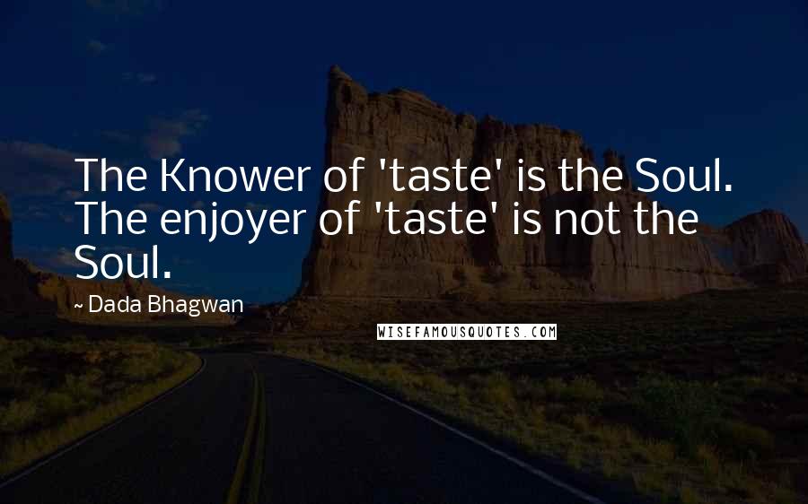 Dada Bhagwan Quotes: The Knower of 'taste' is the Soul. The enjoyer of 'taste' is not the Soul.