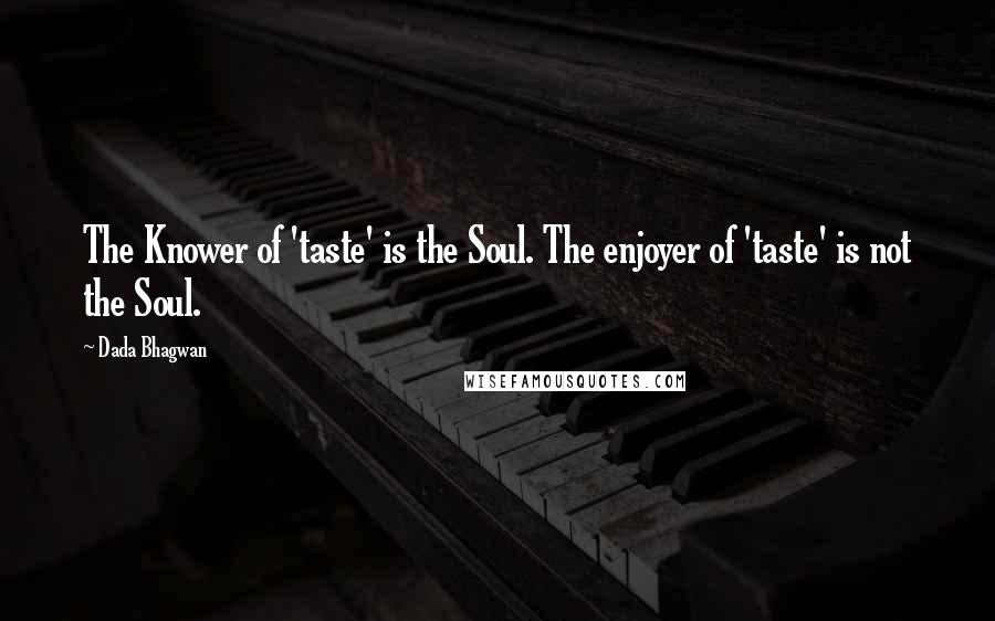 Dada Bhagwan Quotes: The Knower of 'taste' is the Soul. The enjoyer of 'taste' is not the Soul.