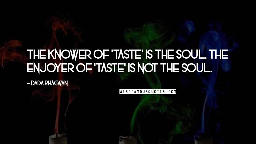 Dada Bhagwan Quotes: The Knower of 'taste' is the Soul. The enjoyer of 'taste' is not the Soul.