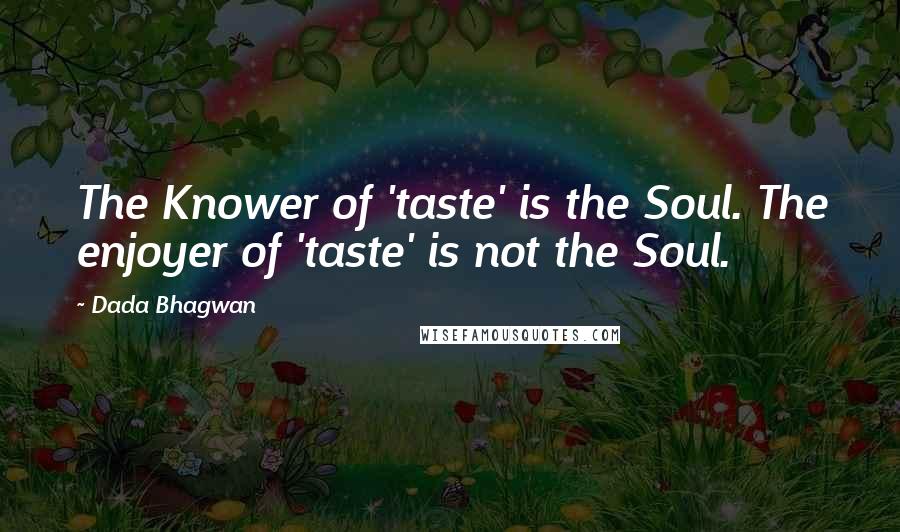 Dada Bhagwan Quotes: The Knower of 'taste' is the Soul. The enjoyer of 'taste' is not the Soul.