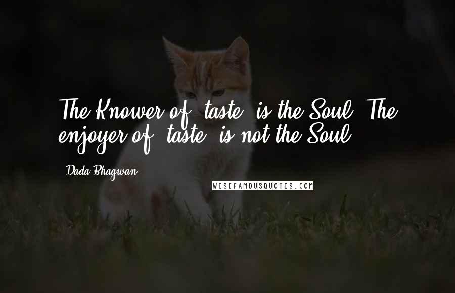 Dada Bhagwan Quotes: The Knower of 'taste' is the Soul. The enjoyer of 'taste' is not the Soul.