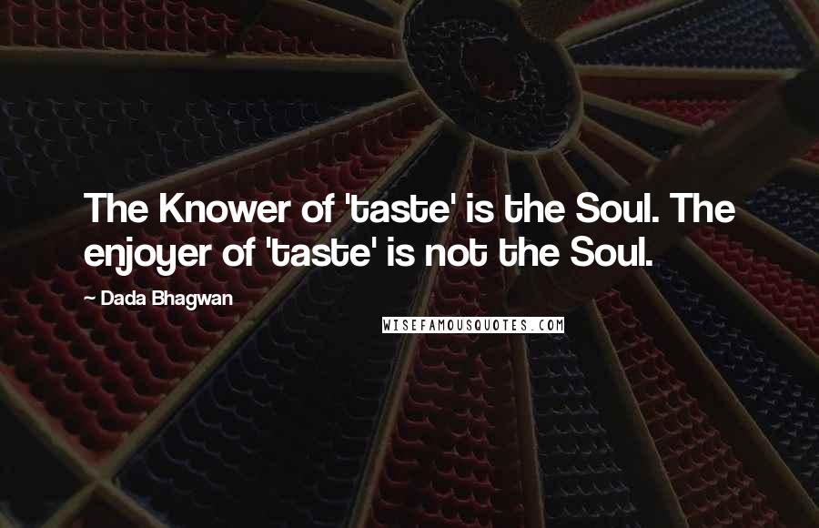 Dada Bhagwan Quotes: The Knower of 'taste' is the Soul. The enjoyer of 'taste' is not the Soul.