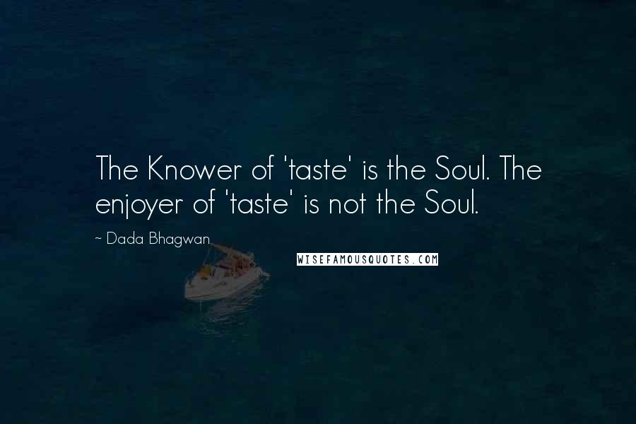 Dada Bhagwan Quotes: The Knower of 'taste' is the Soul. The enjoyer of 'taste' is not the Soul.