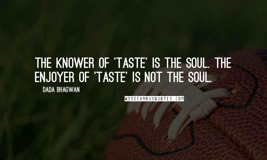 Dada Bhagwan Quotes: The Knower of 'taste' is the Soul. The enjoyer of 'taste' is not the Soul.