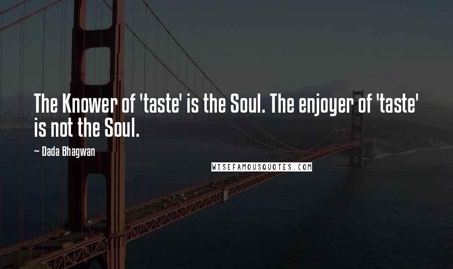 Dada Bhagwan Quotes: The Knower of 'taste' is the Soul. The enjoyer of 'taste' is not the Soul.