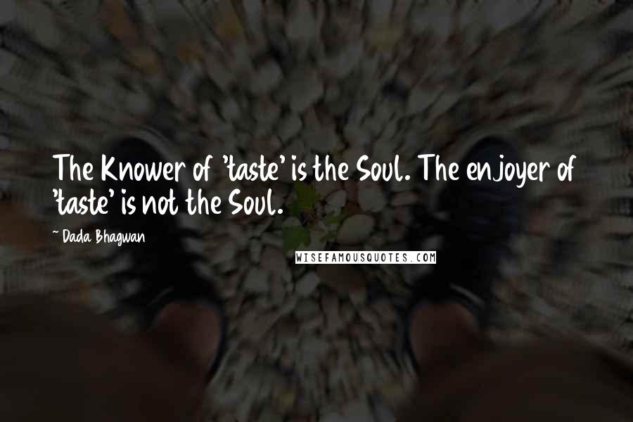 Dada Bhagwan Quotes: The Knower of 'taste' is the Soul. The enjoyer of 'taste' is not the Soul.