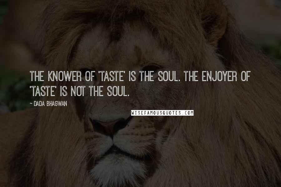 Dada Bhagwan Quotes: The Knower of 'taste' is the Soul. The enjoyer of 'taste' is not the Soul.