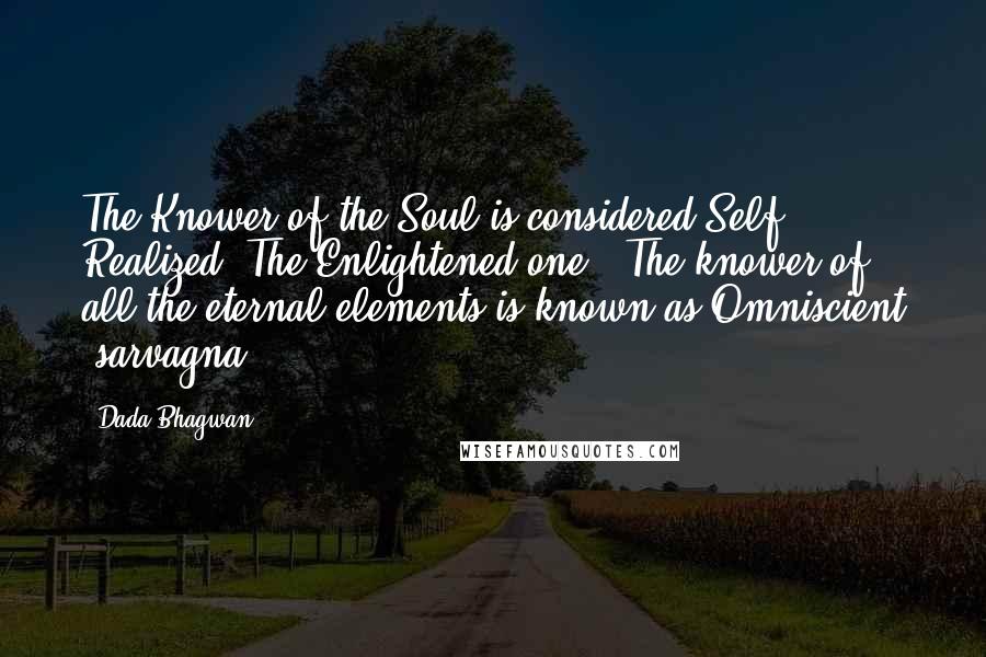 Dada Bhagwan Quotes: The Knower of the Soul is considered Self Realized (The Enlightened one). The knower of all the eternal elements is known as Omniscient (sarvagna).