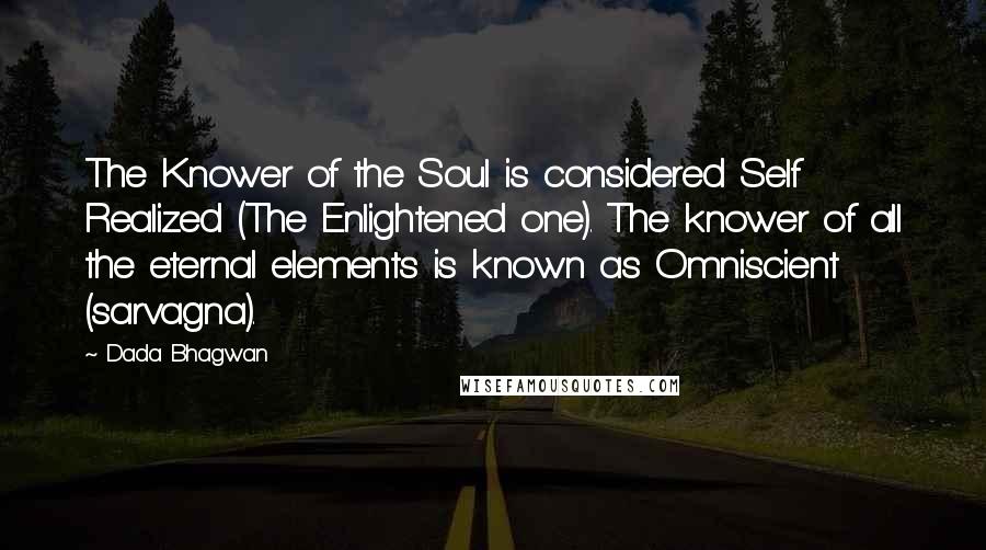 Dada Bhagwan Quotes: The Knower of the Soul is considered Self Realized (The Enlightened one). The knower of all the eternal elements is known as Omniscient (sarvagna).