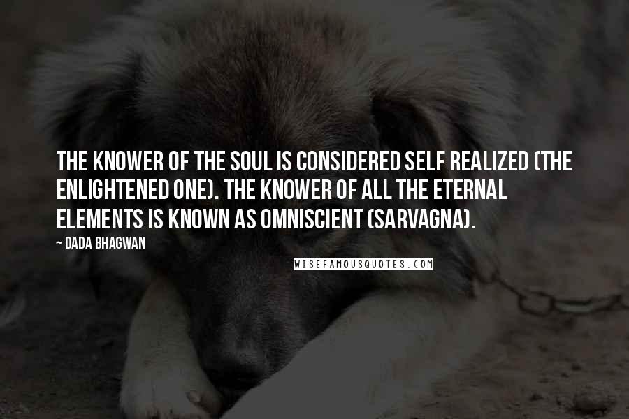 Dada Bhagwan Quotes: The Knower of the Soul is considered Self Realized (The Enlightened one). The knower of all the eternal elements is known as Omniscient (sarvagna).