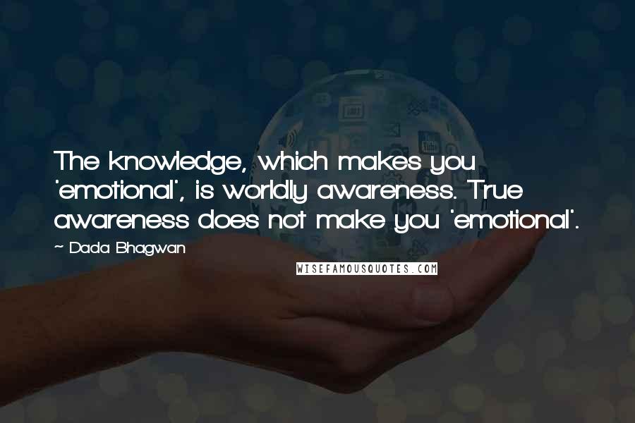 Dada Bhagwan Quotes: The knowledge, which makes you 'emotional', is worldly awareness. True awareness does not make you 'emotional'.