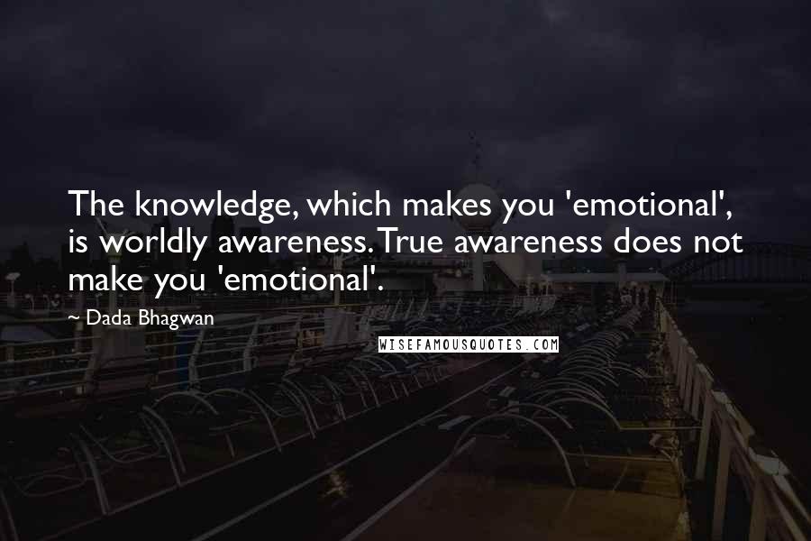 Dada Bhagwan Quotes: The knowledge, which makes you 'emotional', is worldly awareness. True awareness does not make you 'emotional'.