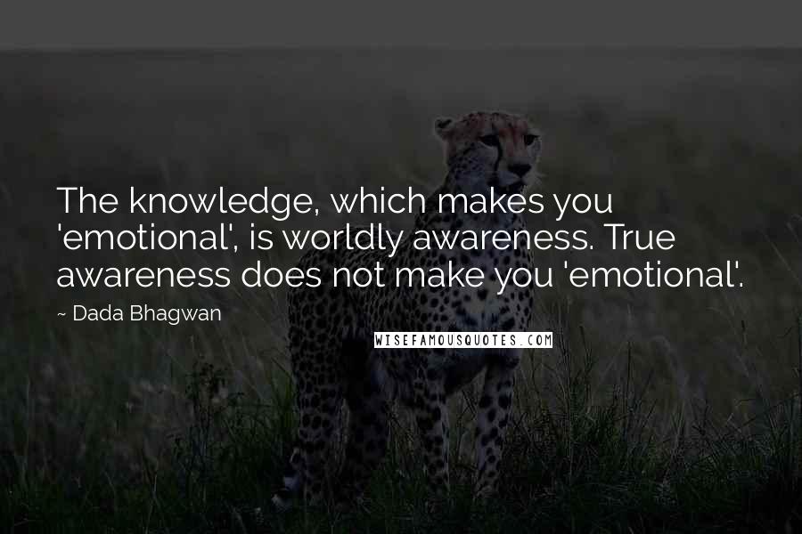 Dada Bhagwan Quotes: The knowledge, which makes you 'emotional', is worldly awareness. True awareness does not make you 'emotional'.