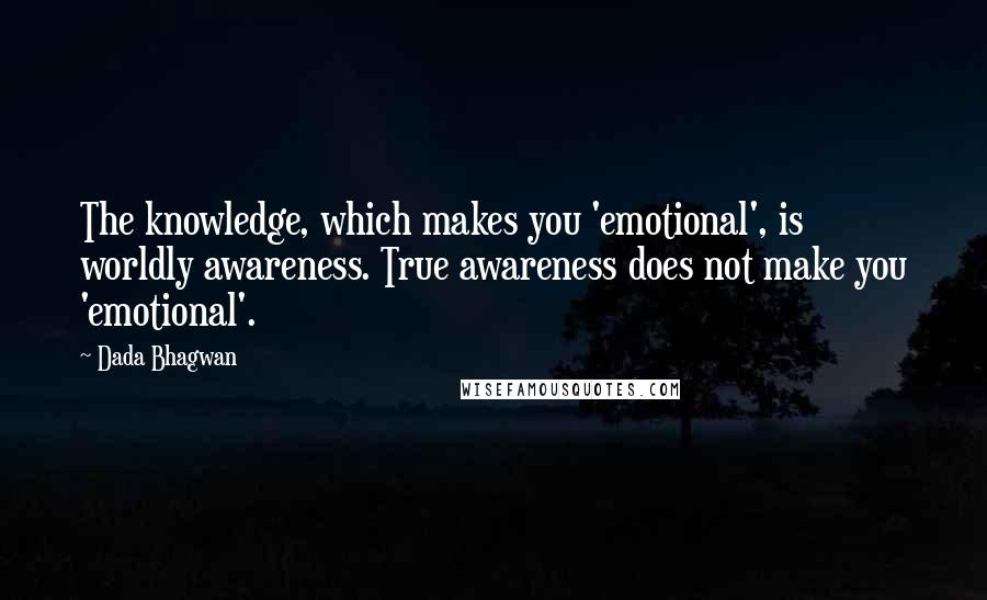 Dada Bhagwan Quotes: The knowledge, which makes you 'emotional', is worldly awareness. True awareness does not make you 'emotional'.