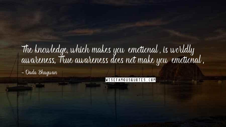 Dada Bhagwan Quotes: The knowledge, which makes you 'emotional', is worldly awareness. True awareness does not make you 'emotional'.