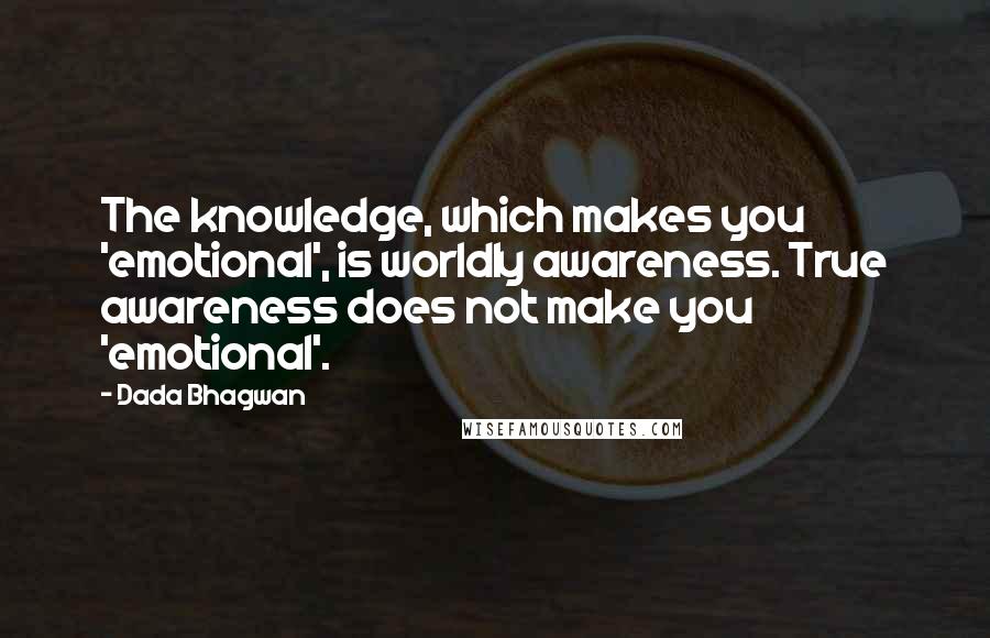 Dada Bhagwan Quotes: The knowledge, which makes you 'emotional', is worldly awareness. True awareness does not make you 'emotional'.