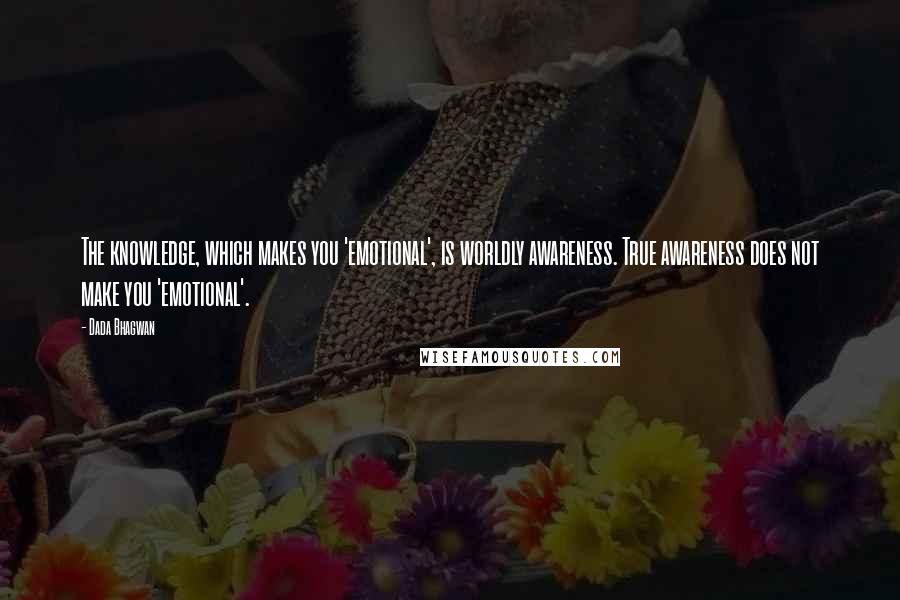 Dada Bhagwan Quotes: The knowledge, which makes you 'emotional', is worldly awareness. True awareness does not make you 'emotional'.