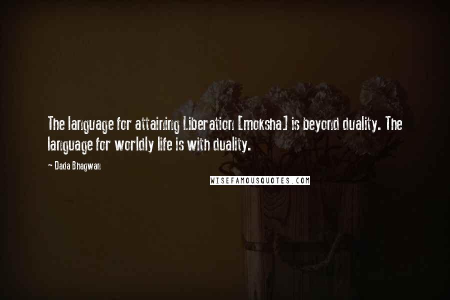 Dada Bhagwan Quotes: The language for attaining Liberation [moksha] is beyond duality. The language for worldly life is with duality.