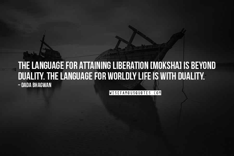 Dada Bhagwan Quotes: The language for attaining Liberation [moksha] is beyond duality. The language for worldly life is with duality.