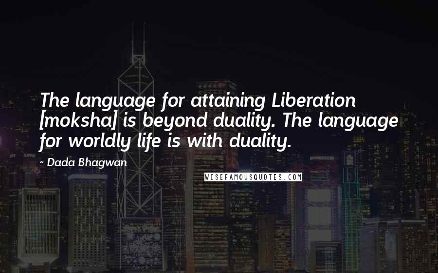 Dada Bhagwan Quotes: The language for attaining Liberation [moksha] is beyond duality. The language for worldly life is with duality.