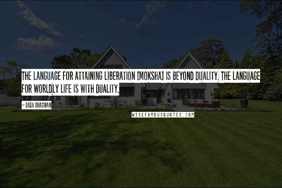 Dada Bhagwan Quotes: The language for attaining Liberation [moksha] is beyond duality. The language for worldly life is with duality.