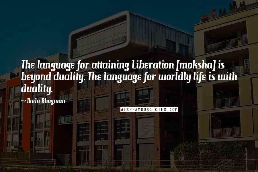 Dada Bhagwan Quotes: The language for attaining Liberation [moksha] is beyond duality. The language for worldly life is with duality.