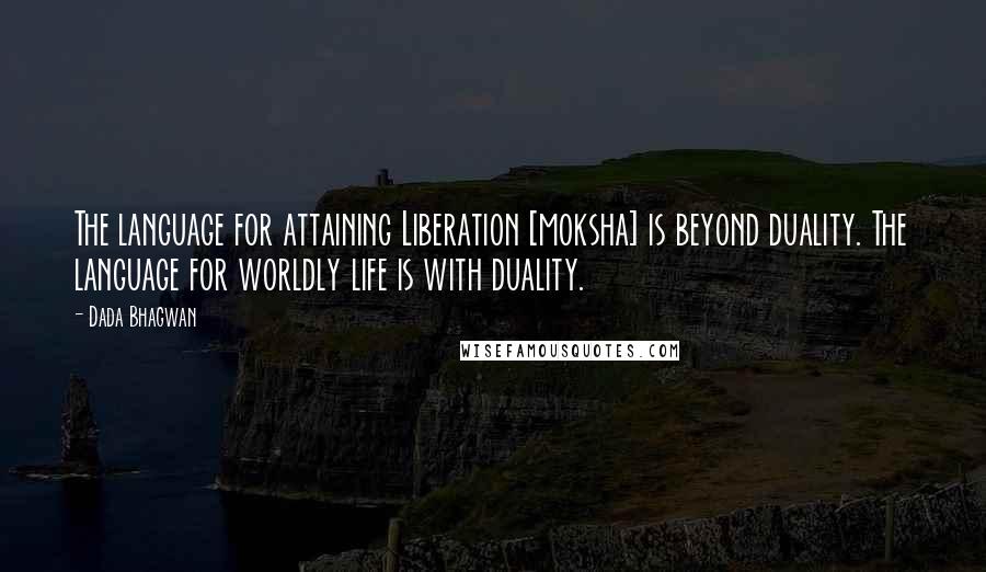 Dada Bhagwan Quotes: The language for attaining Liberation [moksha] is beyond duality. The language for worldly life is with duality.