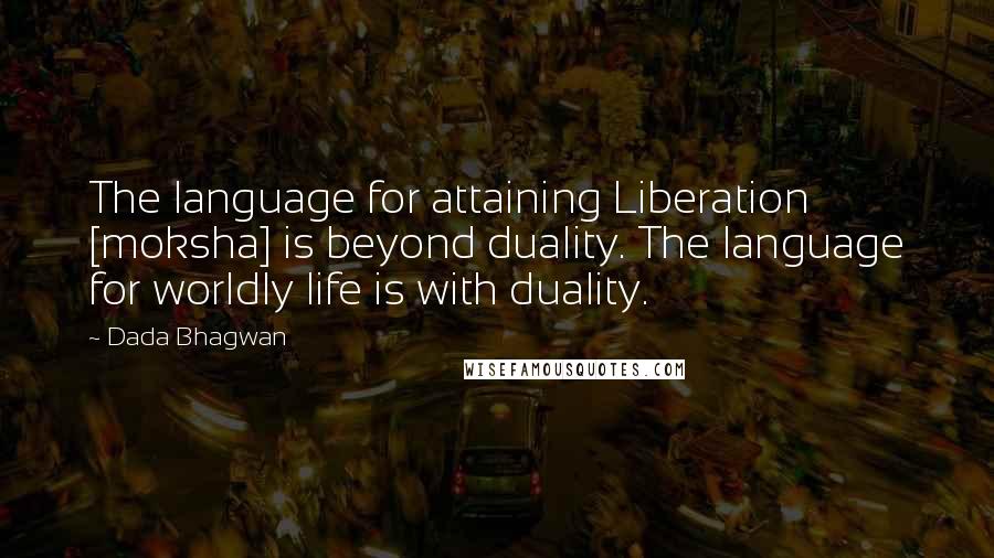 Dada Bhagwan Quotes: The language for attaining Liberation [moksha] is beyond duality. The language for worldly life is with duality.