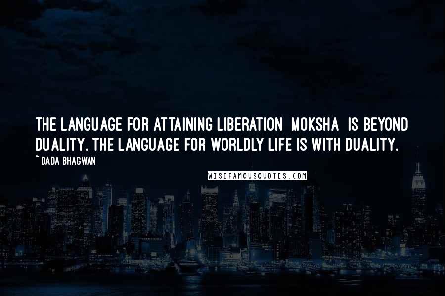 Dada Bhagwan Quotes: The language for attaining Liberation [moksha] is beyond duality. The language for worldly life is with duality.