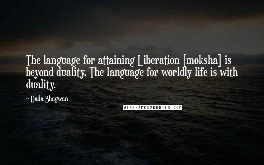 Dada Bhagwan Quotes: The language for attaining Liberation [moksha] is beyond duality. The language for worldly life is with duality.