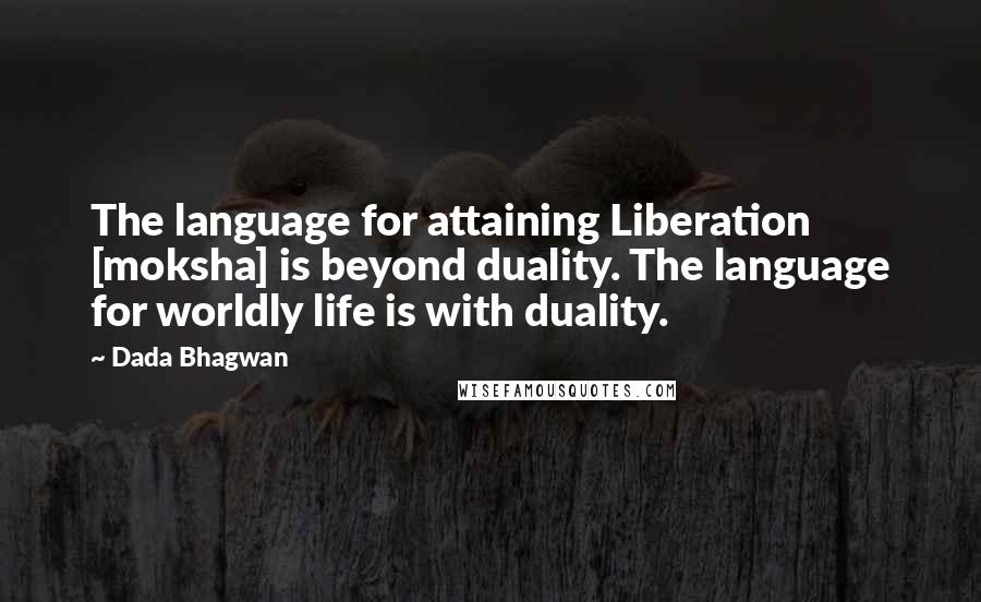 Dada Bhagwan Quotes: The language for attaining Liberation [moksha] is beyond duality. The language for worldly life is with duality.