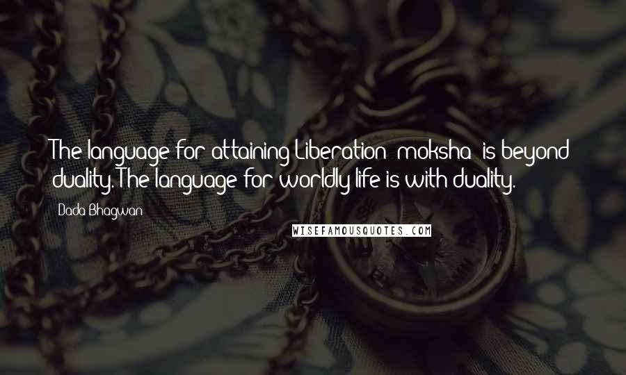 Dada Bhagwan Quotes: The language for attaining Liberation [moksha] is beyond duality. The language for worldly life is with duality.