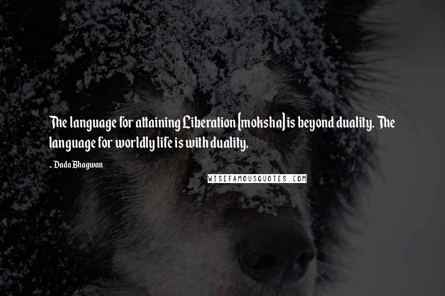 Dada Bhagwan Quotes: The language for attaining Liberation [moksha] is beyond duality. The language for worldly life is with duality.