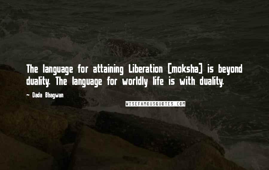 Dada Bhagwan Quotes: The language for attaining Liberation [moksha] is beyond duality. The language for worldly life is with duality.