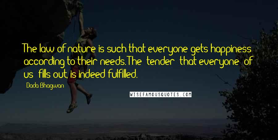 Dada Bhagwan Quotes: The law of nature is such that everyone gets happiness according to their needs. The 'tender' that everyone (of us) fills out, is indeed fulfilled.