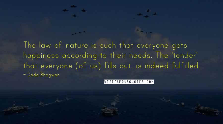 Dada Bhagwan Quotes: The law of nature is such that everyone gets happiness according to their needs. The 'tender' that everyone (of us) fills out, is indeed fulfilled.