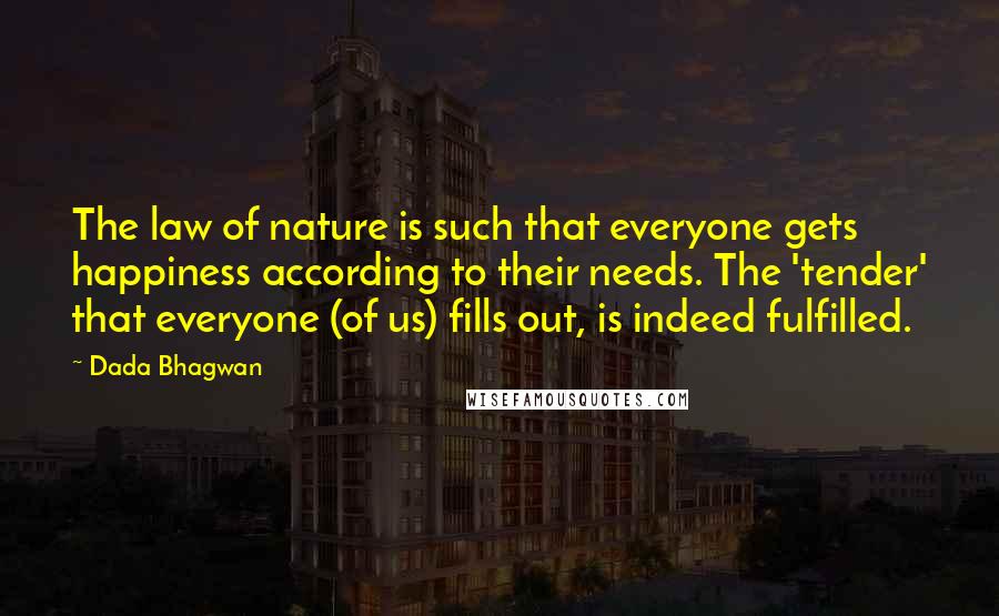 Dada Bhagwan Quotes: The law of nature is such that everyone gets happiness according to their needs. The 'tender' that everyone (of us) fills out, is indeed fulfilled.
