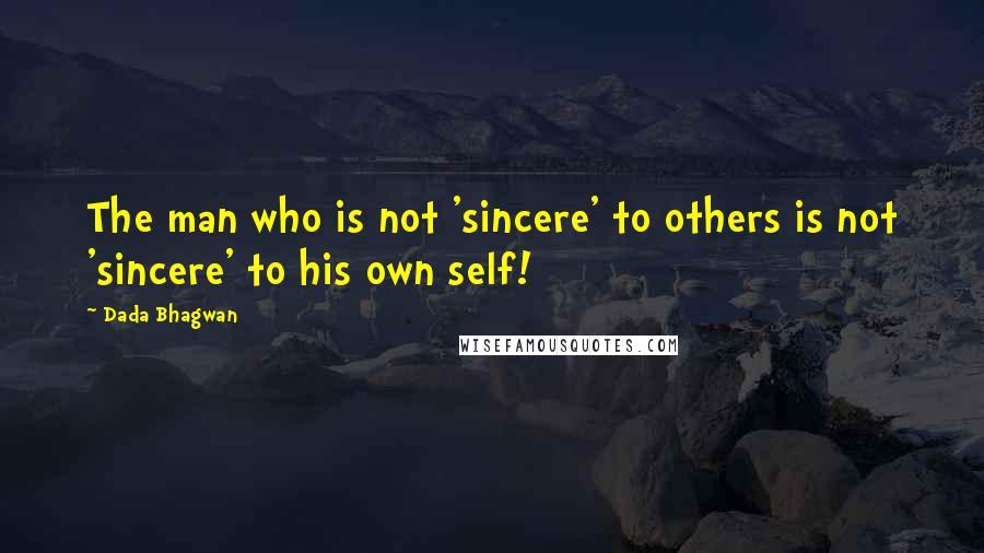 Dada Bhagwan Quotes: The man who is not 'sincere' to others is not 'sincere' to his own self!